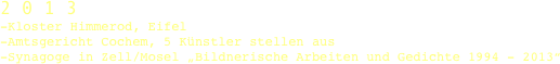 2 0 1 3 -Kloster Himmerod, Eifel -Amtsgericht Cochem, 5 Künstler stellen aus -Synagoge in Zell/Mosel „Bildnerische Arbeiten und Gedichte 1994 - 2013“